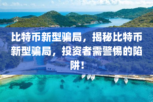比特幣新型騙局，揭秘比特幣新型騙局，投資者需警惕的陷阱！