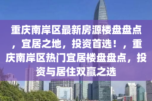 重慶南岸區(qū)最新房源樓盤盤點(diǎn)，宜居之地，投資首選！，重慶南岸區(qū)熱門宜居樓盤盤點(diǎn)，投資與居住雙贏之選