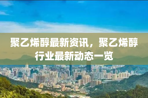 聚乙烯醇最新資訊，聚乙烯醇行業(yè)最新動態(tài)一覽