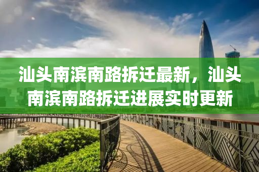 汕頭南濱南路拆遷最新，汕頭南濱南路拆遷進(jìn)展實(shí)時(shí)更新