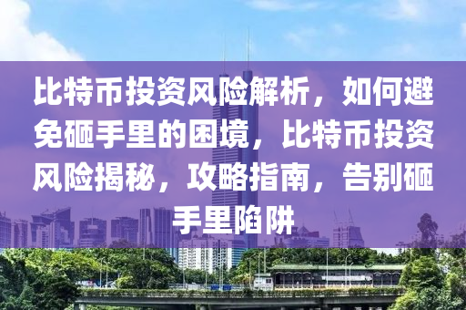 比特幣投資風(fēng)險(xiǎn)解析，如何避免砸手里的困境，比特幣投資風(fēng)險(xiǎn)揭秘，攻略指南，告別砸手里陷阱