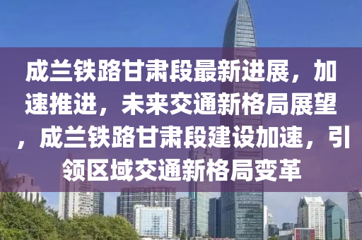 成蘭鐵路甘肅段最新進展，加速推進，未來交通新格局展望，成蘭鐵路甘肅段建設(shè)加速，引領(lǐng)區(qū)域交通新格局變革