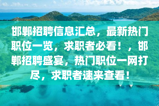 邯鄲招聘信息匯總，最新熱門職位一覽，求職者必看！，邯鄲招聘盛宴，熱門職位一網(wǎng)打盡，求職者速來查看！