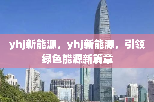 yhj新能源，yhj新能源，引領(lǐng)綠色能源新篇章