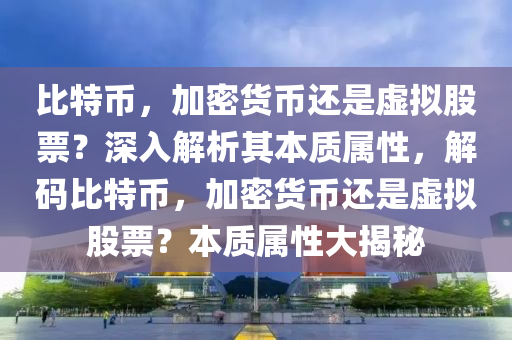 比特幣，加密貨幣還是虛擬股票？深入解析其本質(zhì)屬性，解碼比特幣，加密貨幣還是虛擬股票？本質(zhì)屬性大揭秘