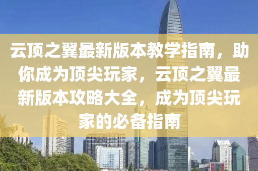 云頂之翼最新版本教學指南，助你成為頂尖玩家，云頂之翼最新版本攻略大全，成為頂尖玩家的必備指南