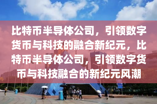 比特幣半導體公司，引領(lǐng)數(shù)字貨幣與科技的融合新紀元，比特幣半導體公司，引領(lǐng)數(shù)字貨幣與科技融合的新紀元風潮