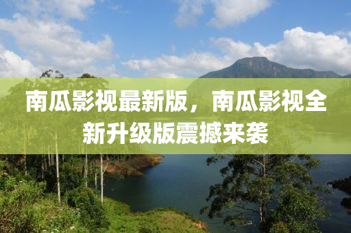 南瓜影視最新版，南瓜影視全新升級版震撼來襲