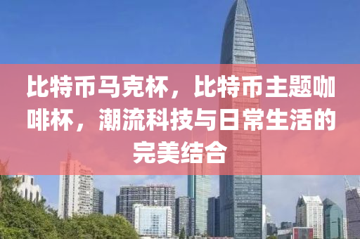 比特幣馬克杯，比特幣主題咖啡杯，潮流科技與日常生活的完美結(jié)合