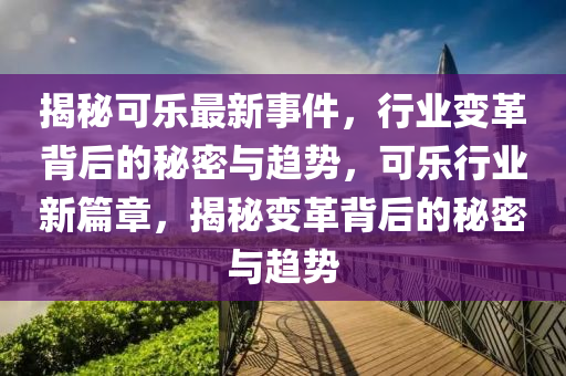 揭秘可樂最新事件，行業(yè)變革背后的秘密與趨勢，可樂行業(yè)新篇章，揭秘變革背后的秘密與趨勢