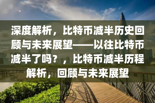 深度解析，比特幣減半歷史回顧與未來(lái)展望——以往比特幣減半了嗎？，比特幣減半歷程解析，回顧與未來(lái)展望