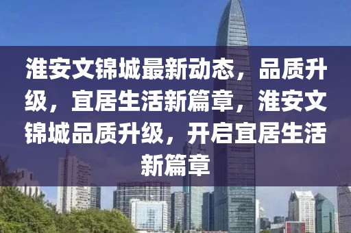 淮安文錦城最新動(dòng)態(tài)，品質(zhì)升級(jí)，宜居生活新篇章，淮安文錦城品質(zhì)升級(jí)，開啟宜居生活新篇章