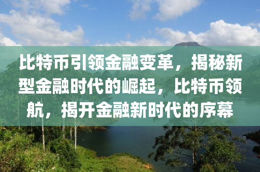 比特幣引領金融變革，揭秘新型金融時代的崛起，比特幣領航，揭開金融新時代的序幕