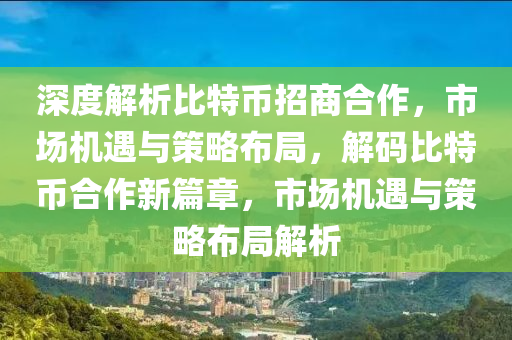 深度解析比特幣招商合作，市場機(jī)遇與策略布局，解碼比特幣合作新篇章，市場機(jī)遇與策略布局解析