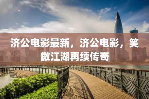 濟(jì)公電影最新，濟(jì)公電影，笑傲江湖再續(xù)傳奇