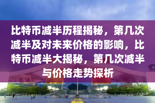 比特幣減半歷程揭秘，第幾次減半及對未來價格的影響，比特幣減半大揭秘，第幾次減半與價格走勢探析