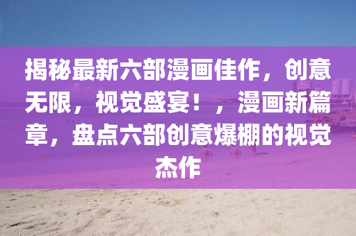 揭秘最新六部漫畫佳作，創(chuàng)意無限，視覺盛宴！，漫畫新篇章，盤點六部創(chuàng)意爆棚的視覺杰作