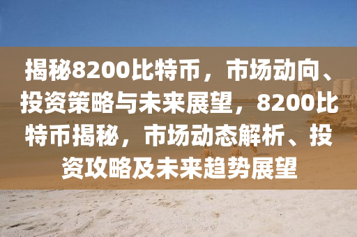 揭秘8200比特幣，市場動向、投資策略與未來展望，8200比特幣揭秘，市場動態(tài)解析、投資攻略及未來趨勢展望