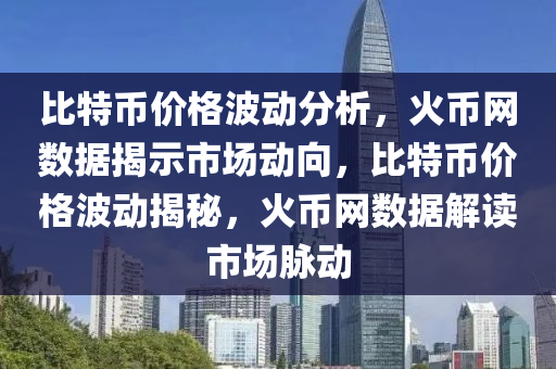 比特幣價格波動分析，火幣網(wǎng)數(shù)據(jù)揭示市場動向，比特幣價格波動揭秘，火幣網(wǎng)數(shù)據(jù)解讀市場脈動