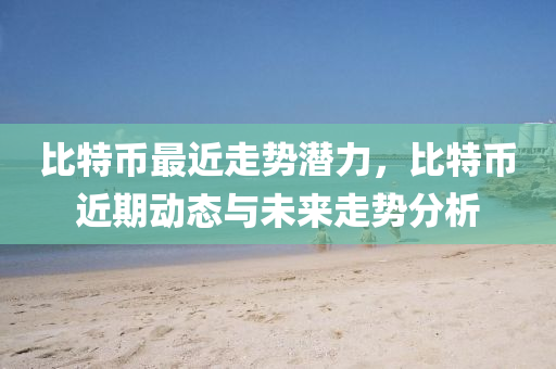比特幣最近走勢潛力，比特幣近期動態(tài)與未來走勢分析