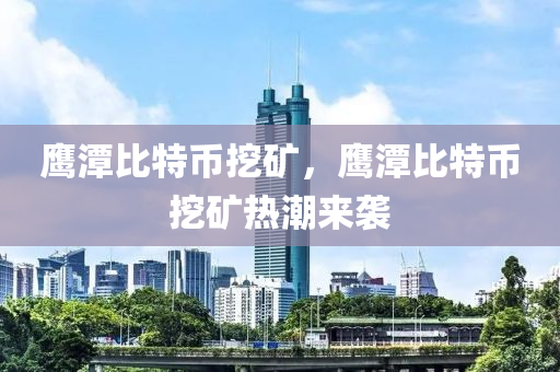 鷹潭比特幣挖礦，鷹潭比特幣挖礦熱潮來襲
