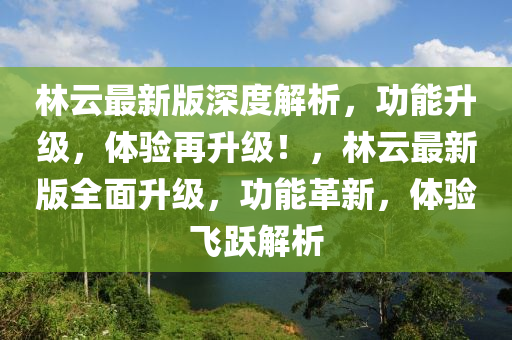 林云最新版深度解析，功能升級，體驗再升級！，林云最新版全面升級，功能革新，體驗飛躍解析