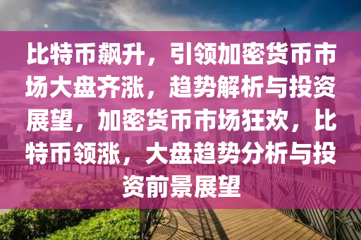 比特幣飆升，引領(lǐng)加密貨幣市場大盤齊漲，趨勢解析與投資展望，加密貨幣市場狂歡，比特幣領(lǐng)漲，大盤趨勢分析與投資前景展望