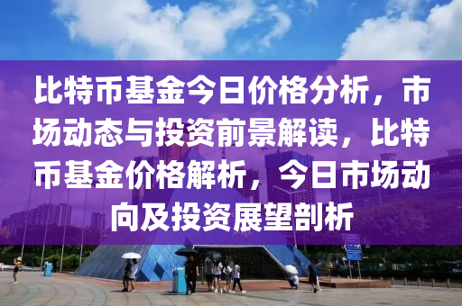 比特幣基金今日價格分析，市場動態(tài)與投資前景解讀，比特幣基金價格解析，今日市場動向及投資展望剖析