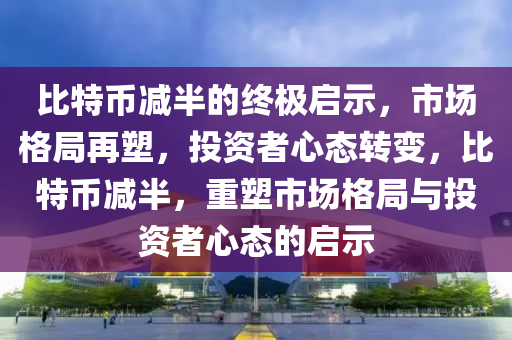 比特幣減半的終極啟示，市場(chǎng)格局再塑，投資者心態(tài)轉(zhuǎn)變，比特幣減半，重塑市場(chǎng)格局與投資者心態(tài)的啟示
