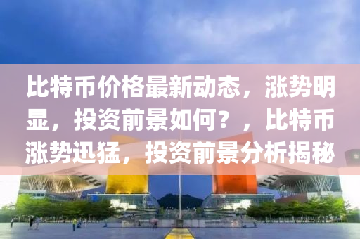 比特幣價(jià)格最新動(dòng)態(tài)，漲勢(shì)明顯，投資前景如何？，比特幣漲勢(shì)迅猛，投資前景分析揭秘