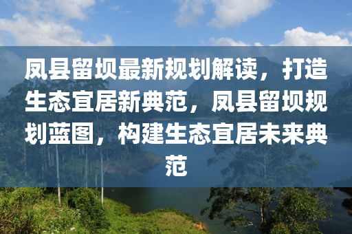 鳳縣留壩最新規(guī)劃解讀，打造生態(tài)宜居新典范，鳳縣留壩規(guī)劃藍(lán)圖，構(gòu)建生態(tài)宜居未來(lái)典范