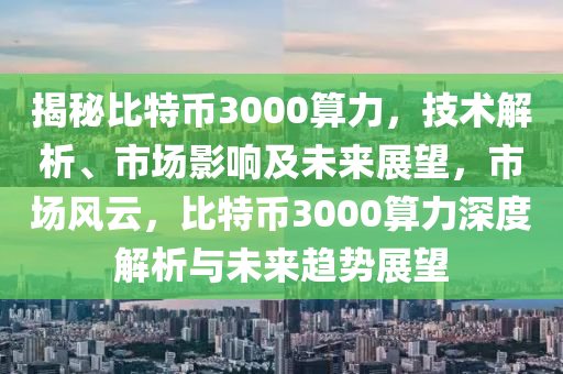 揭秘比特幣3000算力，技術(shù)解析、市場影響及未來展望，市場風云，比特幣3000算力深度解析與未來趨勢展望
