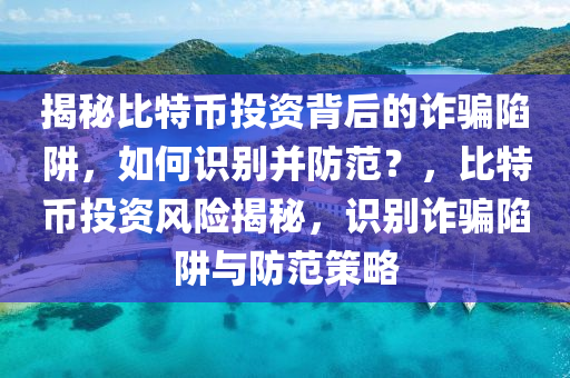 揭秘比特幣投資背后的詐騙陷阱，如何識別并防范？，比特幣投資風(fēng)險揭秘，識別詐騙陷阱與防范策略