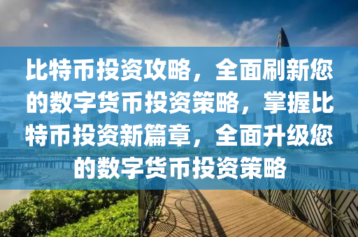 比特幣投資攻略，全面刷新您的數(shù)字貨幣投資策略，掌握比特幣投資新篇章，全面升級您的數(shù)字貨幣投資策略