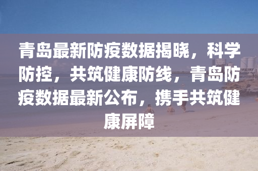 青島最新防疫數(shù)據(jù)揭曉，科學(xué)防控，共筑健康防線，青島防疫數(shù)據(jù)最新公布，攜手共筑健康屏障