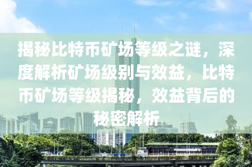 揭秘比特幣礦場等級之謎，深度解析礦場級別與效益，比特幣礦場等級揭秘，效益背后的秘密解析