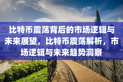 比特幣震蕩背后的市場邏輯與未來展望，比特幣震蕩解析，市場邏輯與未來趨勢洞察