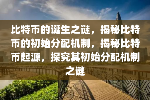 比特幣的誕生之謎，揭秘比特幣的初始分配機制，揭秘比特幣起源，探究其初始分配機制之謎