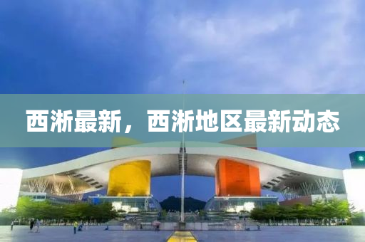 西淅最新，西淅地區(qū)最新動態(tài)