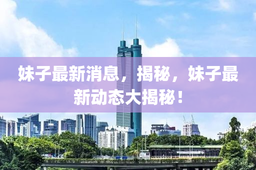 妹子最新消息，揭秘，妹子最新動(dòng)態(tài)大揭秘！