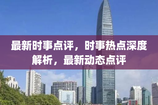 最新時(shí)事點(diǎn)評(píng)，時(shí)事熱點(diǎn)深度解析，最新動(dòng)態(tài)點(diǎn)評(píng)