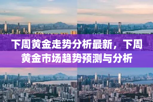 下周黃金走勢分析最新，下周黃金市場趨勢預(yù)測與分析