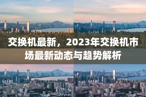 交換機最新，2023年交換機市場最新動態(tài)與趨勢解析