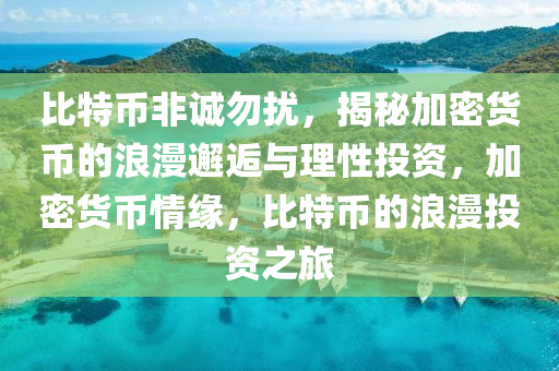 比特幣非誠(chéng)勿擾，揭秘加密貨幣的浪漫邂逅與理性投資，加密貨幣情緣，比特幣的浪漫投資之旅