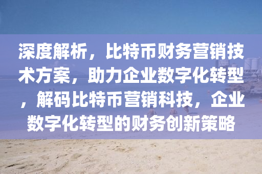 深度解析，比特幣財務(wù)營銷技術(shù)方案，助力企業(yè)數(shù)字化轉(zhuǎn)型，解碼比特幣營銷科技，企業(yè)數(shù)字化轉(zhuǎn)型的財務(wù)創(chuàng)新策略