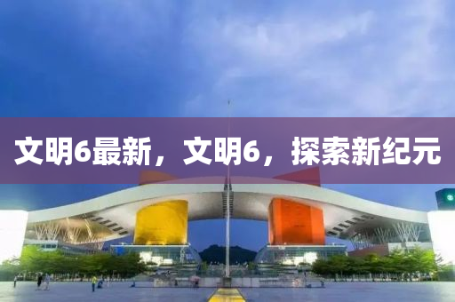 文明6最新，文明6，探索新紀(jì)元