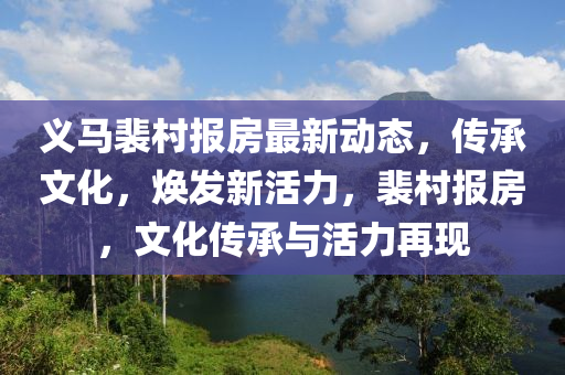 義馬裴村報(bào)房最新動(dòng)態(tài)，傳承文化，煥發(fā)新活力，裴村報(bào)房，文化傳承與活力再現(xiàn)