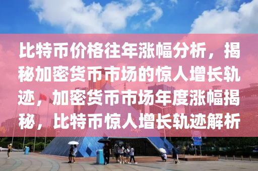 比特幣價(jià)格往年漲幅分析，揭秘加密貨幣市場的驚人增長軌跡，加密貨幣市場年度漲幅揭秘，比特幣驚人增長軌跡解析