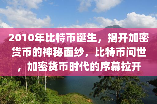 2010年比特幣誕生，揭開(kāi)加密貨幣的神秘面紗，比特幣問(wèn)世，加密貨幣時(shí)代的序幕拉開(kāi)