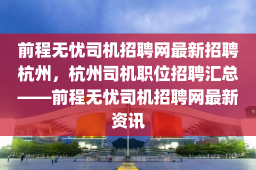 前程無(wú)憂司機(jī)招聘網(wǎng)最新招聘杭州，杭州司機(jī)職位招聘匯總——前程無(wú)憂司機(jī)招聘網(wǎng)最新資訊